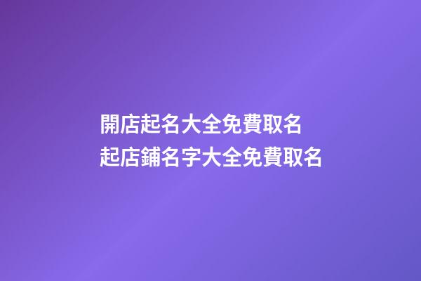 開店起名大全免費取名 起店鋪名字大全免費取名